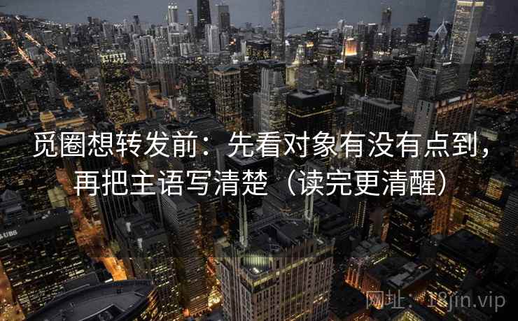 觅圈想转发前:先看对象有没有点到,再把主语写清楚(读完更清醒) 觅圈想转发前:先看对象有没有点到,再把主语写清楚(读完更清醒)
