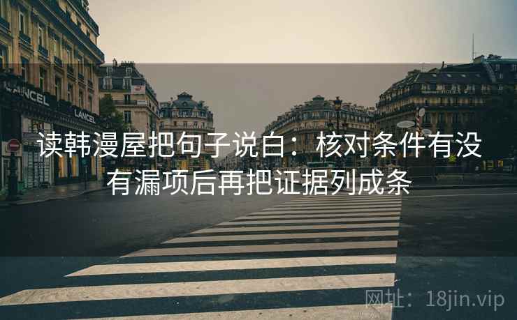 读韩漫屋把句子说白:核对条件有没有漏项后再把证据列成条 读韩漫屋把句子说白:核对条件有没有漏项后再把证据列成条
