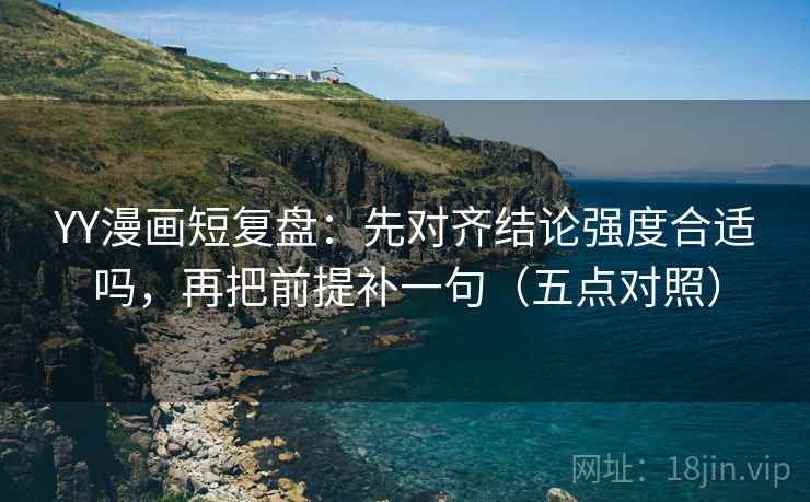 YY漫画短复盘：先对齐结论强度合适吗，再把前提补一句（五点对照）
