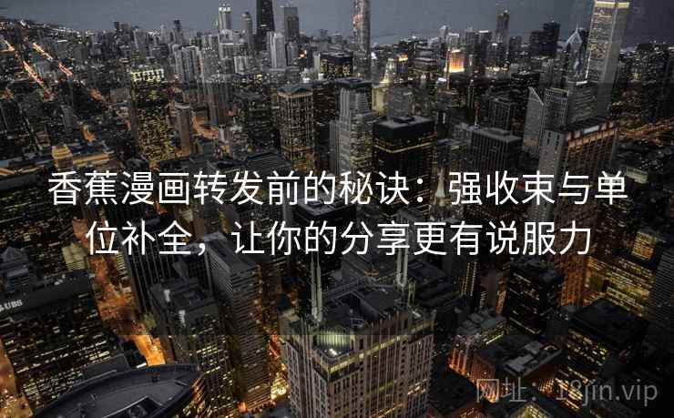 香蕉漫画转发前的秘诀:强收束与单位补全,让你的分享更有说服力 香蕉漫画转发前的秘诀:强收束与单位补全,让你的分享更有说服力
