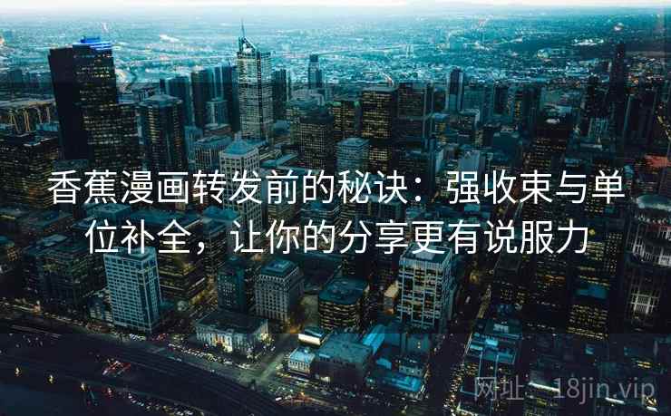 香蕉漫画转发前的秘诀:强收束与单位补全,让你的分享更有说服力 香蕉漫画转发前的秘诀:强收束与单位补全,让你的分享更有说服力