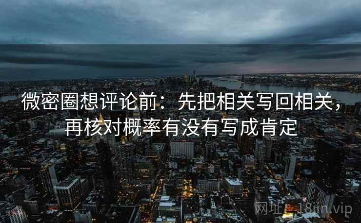 微密圈想评论前:先把相关写回相关,再核对概率有没有写成肯定 微密圈想评论前:先把相关写回相关,再核对概率有没有写成肯定