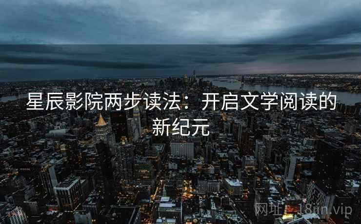 星辰影院两步读法:开启文学阅读的新纪元 星辰影院两步读法:开启文学阅读的新纪元