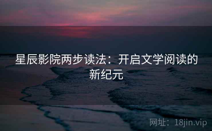 星辰影院两步读法:开启文学阅读的新纪元 星辰影院两步读法:开启文学阅读的新纪元