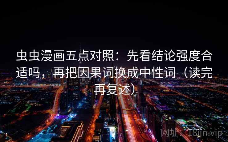 虫虫漫画五点对照:先看结论强度合适吗,再把因果词换成中性词(读完再复述) 虫虫漫画五点对照:先看结论强度合适吗,再把因果词换成中性词(读完再复述)
