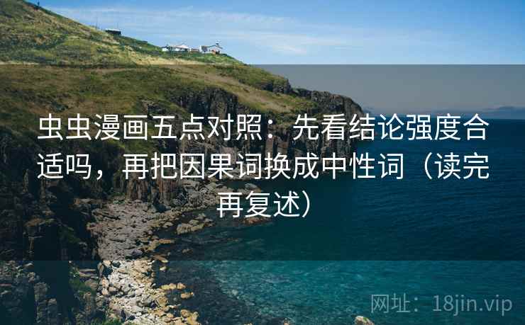 虫虫漫画五点对照:先看结论强度合适吗,再把因果词换成中性词(读完再复述) 虫虫漫画五点对照:先看结论强度合适吗,再把因果词换成中性词(读完再复述)