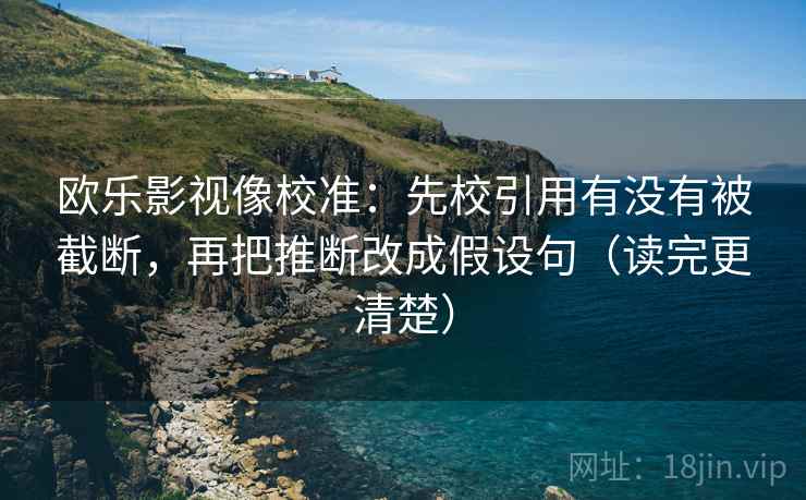 欧乐影视像校准:先校引用有没有被截断,再把推断改成假设句(读完更清楚) 欧乐影视像校准:先校引用有没有被截断,再把推断改成假设句(读完更清楚)