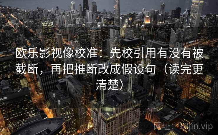 欧乐影视像校准:先校引用有没有被截断,再把推断改成假设句(读完更清楚) 欧乐影视像校准:先校引用有没有被截断,再把推断改成假设句(读完更清楚)