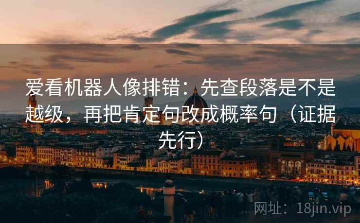爱看机器人像排错:先查段落是不是越级,再把肯定句改成概率句(证据先行) 爱看机器人像排错:先查段落是不是越级,再把肯定句改成概率句(证据先行)