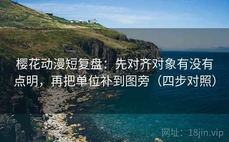 樱花动漫短复盘:先对齐对象有没有点明,再把单位补到图旁(四步对照) 樱花动漫短复盘:先对齐对象有没有点明,再把单位补到图旁(四步对照)