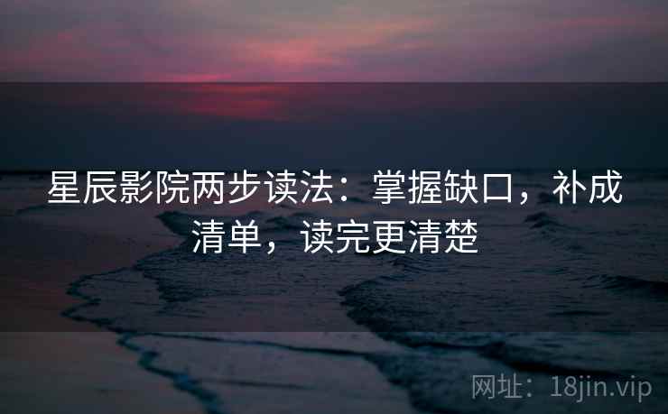 星辰影院两步读法:掌握缺口,补成清单,读完更清楚 星辰影院两步读法:掌握缺口,补成清单,读完更清楚