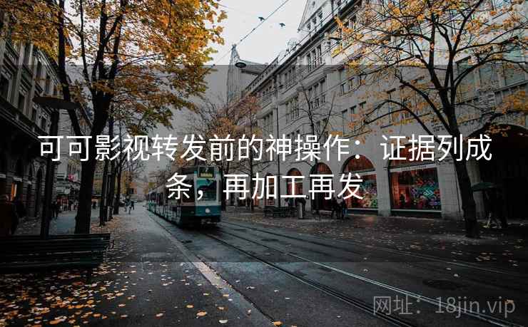 可可影视转发前的神操作：证据列成条，再加工再发
