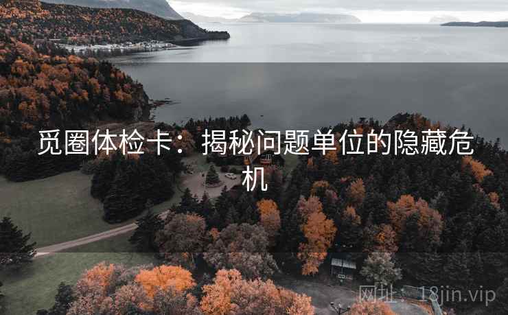 觅圈体检卡：揭秘问题单位的隐藏危机