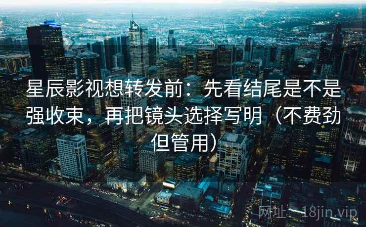 星辰影视想转发前：先看结尾是不是强收束，再把镜头选择写明（不费劲但管用）