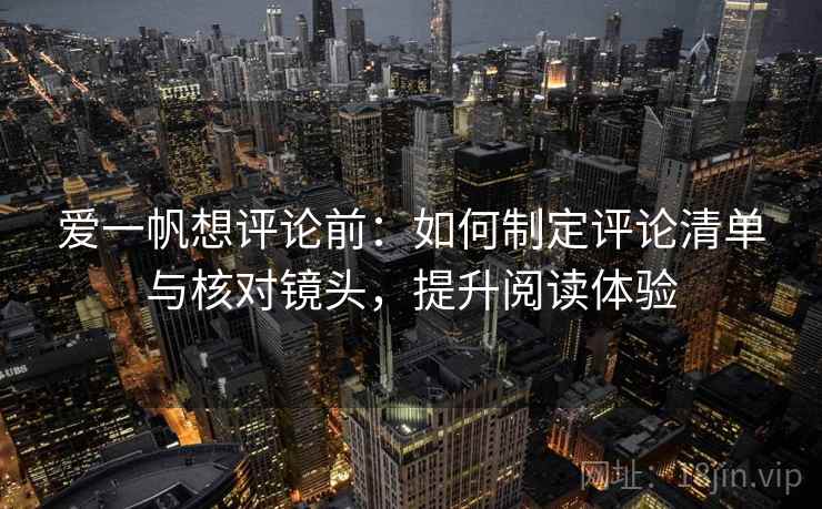 爱一帆想评论前：如何制定评论清单与核对镜头，提升阅读体验