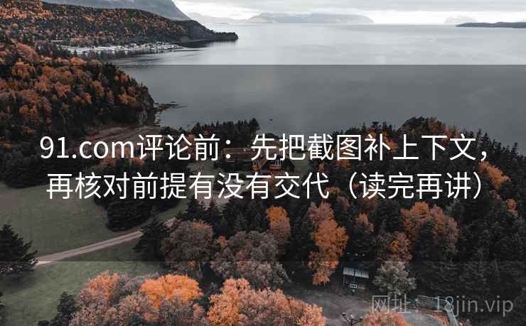 91.com评论前：先把截图补上下文，再核对前提有没有交代（读完再讲）