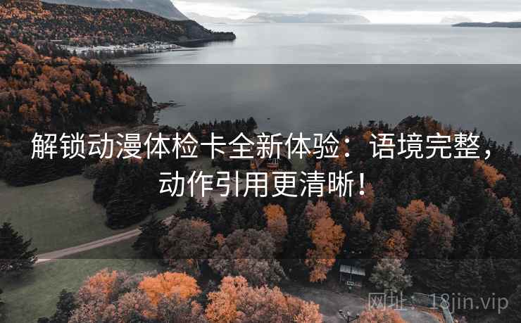 解锁动漫体检卡全新体验：语境完整，动作引用更清晰！