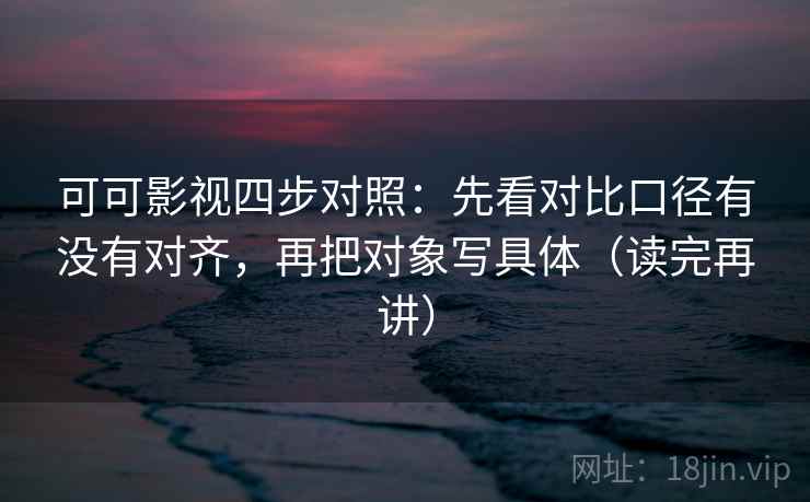 可可影视四步对照：先看对比口径有没有对齐，再把对象写具体（读完再讲）