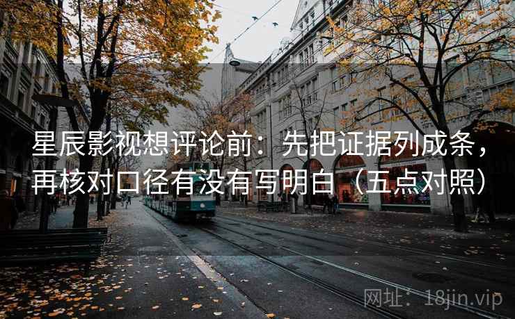 星辰影视想评论前：先把证据列成条，再核对口径有没有写明白（五点对照）