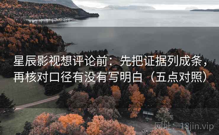 星辰影视想评论前：先把证据列成条，再核对口径有没有写明白（五点对照）