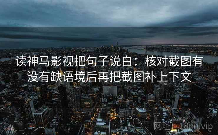 读神马影视把句子说白：核对截图有没有缺语境后再把截图补上下文