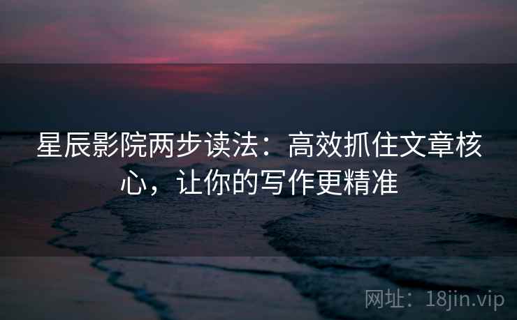 星辰影院两步读法：高效抓住文章核心，让你的写作更精准
