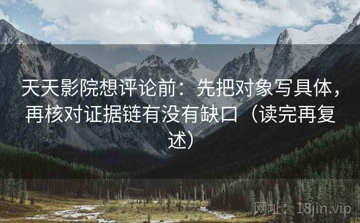 天天影院想评论前：先把对象写具体，再核对证据链有没有缺口（读完再复述）