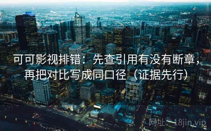 可可影视排错：先查引用有没有断章，再把对比写成同口径（证据先行）