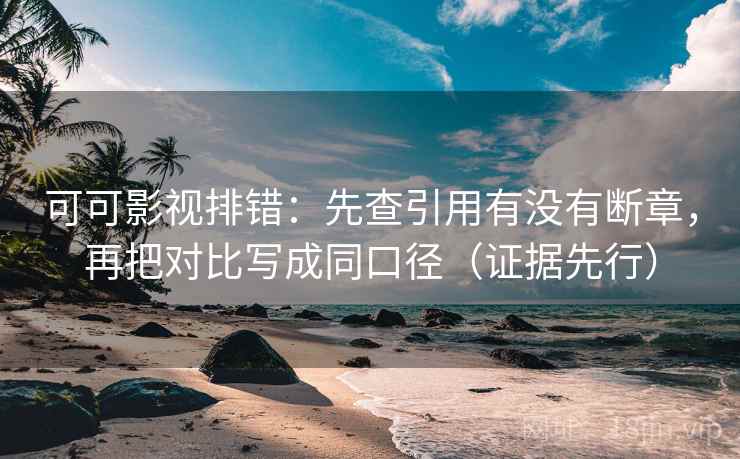可可影视排错：先查引用有没有断章，再把对比写成同口径（证据先行）