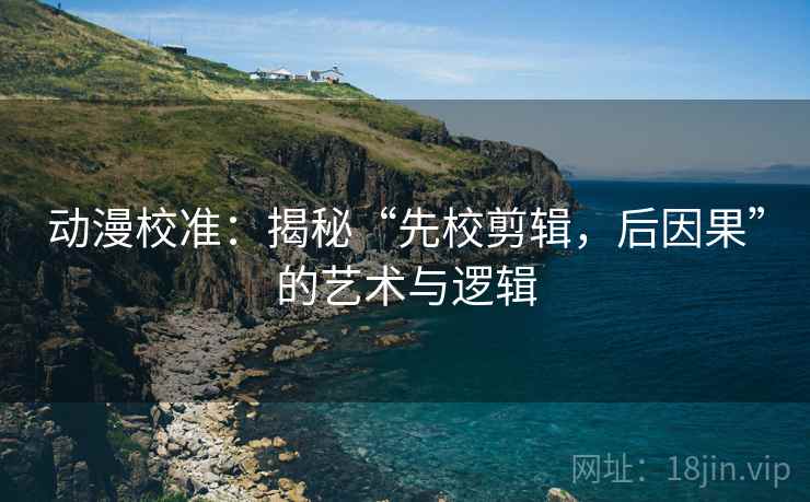 动漫校准：揭秘“先校剪辑，后因果”的艺术与逻辑