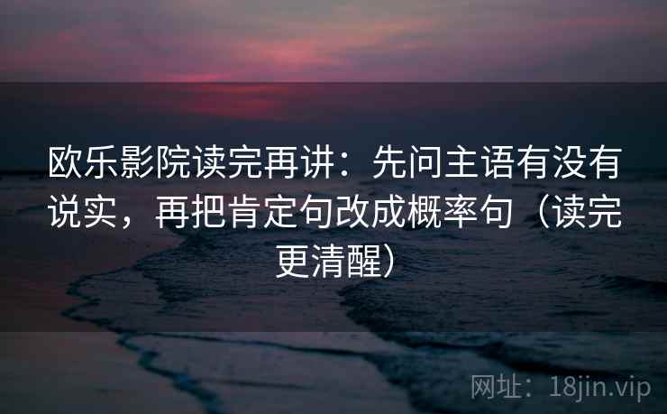 欧乐影院读完再讲：先问主语有没有说实，再把肯定句改成概率句（读完更清醒）