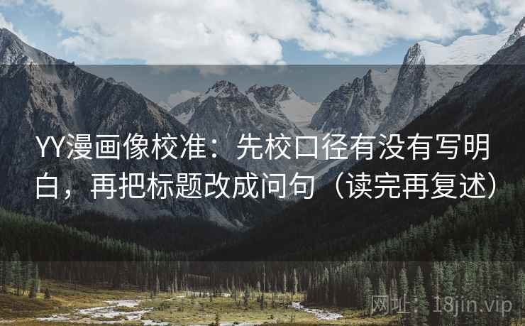 YY漫画像校准：先校口径有没有写明白，再把标题改成问句（读完再复述）