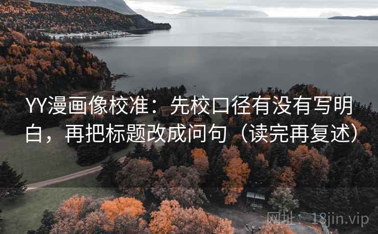 YY漫画像校准：先校口径有没有写明白，再把标题改成问句（读完再复述）