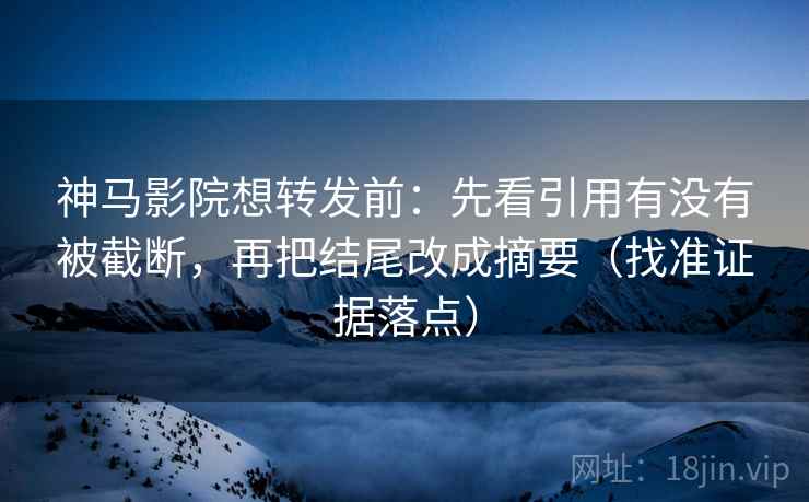 神马影院想转发前：先看引用有没有被截断，再把结尾改成摘要（找准证据落点）