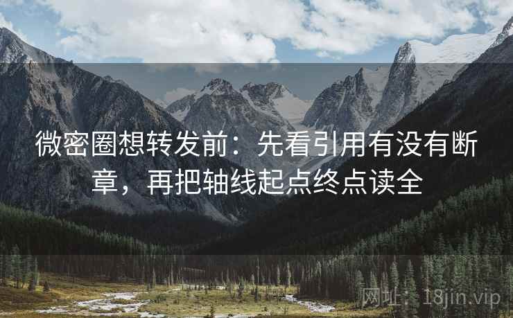 微密圈想转发前：先看引用有没有断章，再把轴线起点终点读全