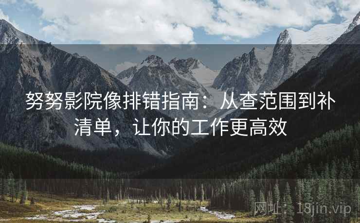 努努影院像排错指南：从查范围到补清单，让你的工作更高效