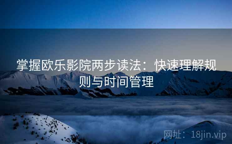 掌握欧乐影院两步读法：快速理解规则与时间管理