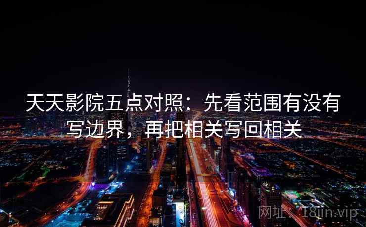 天天影院五点对照：先看范围有没有写边界，再把相关写回相关