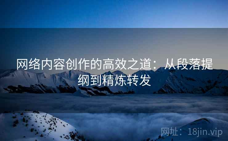 网络内容创作的高效之道：从段落提纲到精炼转发