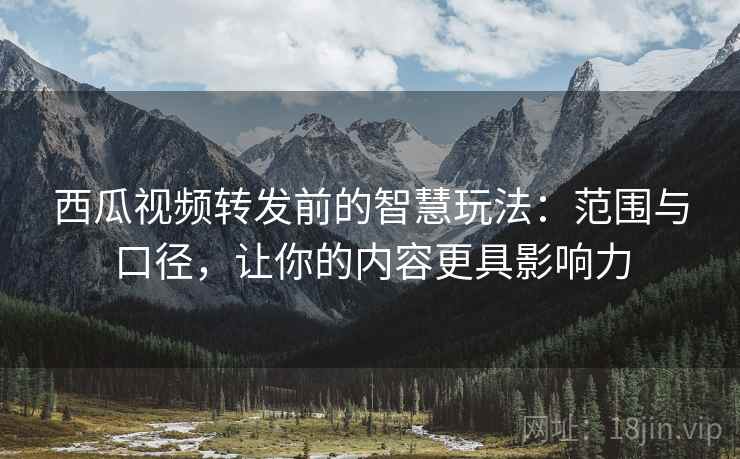西瓜视频转发前的智慧玩法：范围与口径，让你的内容更具影响力