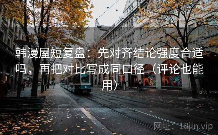 韩漫屋短复盘：先对齐结论强度合适吗，再把对比写成同口径（评论也能用）