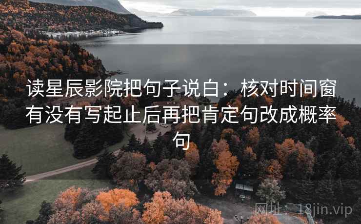 读星辰影院把句子说白：核对时间窗有没有写起止后再把肯定句改成概率句