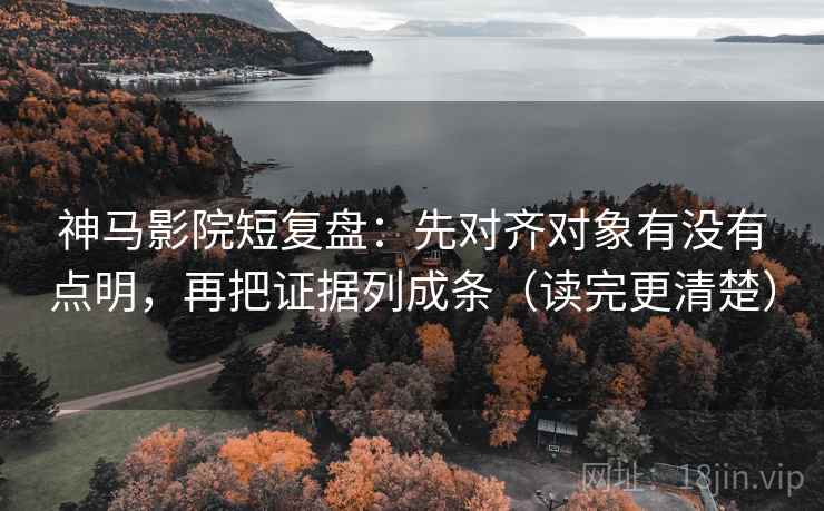 神马影院短复盘：先对齐对象有没有点明，再把证据列成条（读完更清楚）