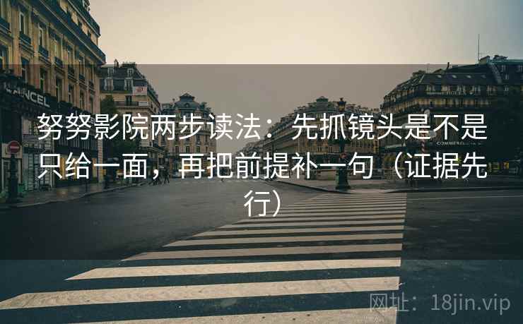 努努影院两步读法：先抓镜头是不是只给一面，再把前提补一句（证据先行）