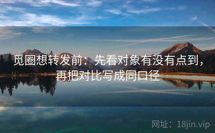 觅圈想转发前：先看对象有没有点到，再把对比写成同口径