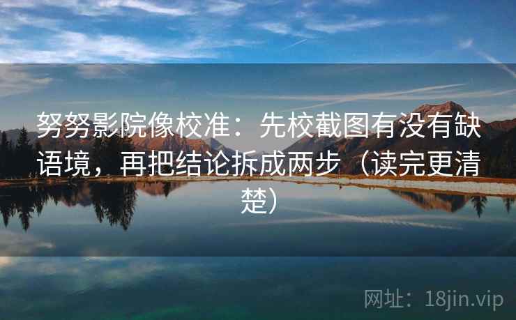 努努影院像校准：先校截图有没有缺语境，再把结论拆成两步（读完更清楚）