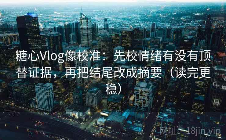 糖心Vlog像校准：先校情绪有没有顶替证据，再把结尾改成摘要（读完更稳）