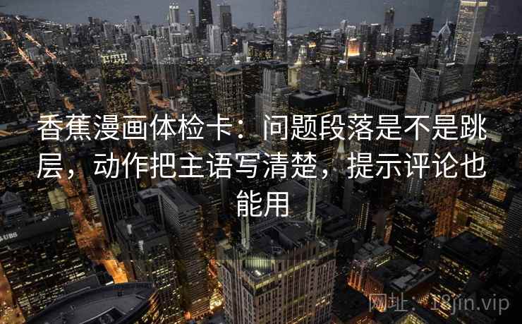 香蕉漫画体检卡：问题段落是不是跳层，动作把主语写清楚，提示评论也能用