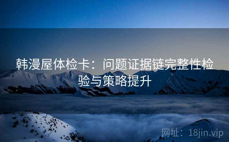 韩漫屋体检卡：问题证据链完整性检验与策略提升