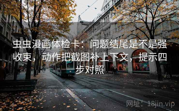 虫虫漫画体检卡：问题结尾是不是强收束，动作把截图补上下文，提示四步对照